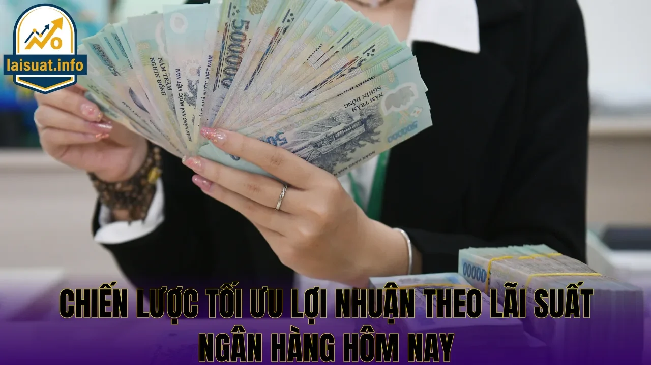 Chiến lược tối ưu lợi nhuận theo lãi suất ngân hàng hôm nay